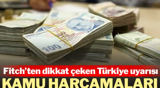 Fitch'ten Türkiye uyarısı: Kamu harcamaları bütçe açığını büyüttü!