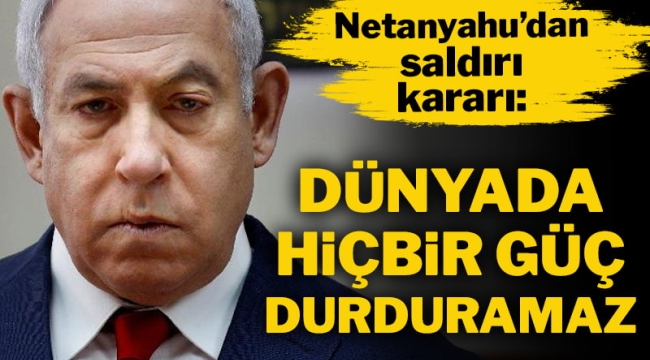 Netanyahu'dan saldırı kararı: Dünyada hiçbir güç durduramaz!
